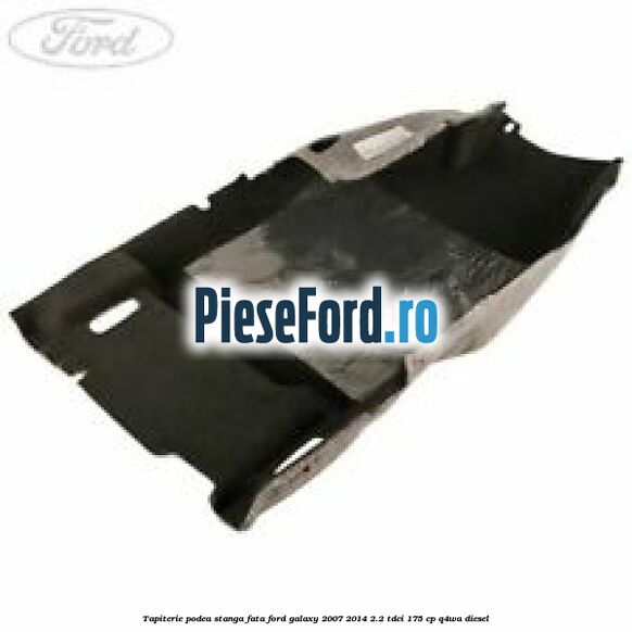 Tapiterie podea stanga fata Ford Galaxy 2007-2014 2.2 TDCi 175 cp Q4WA diesel