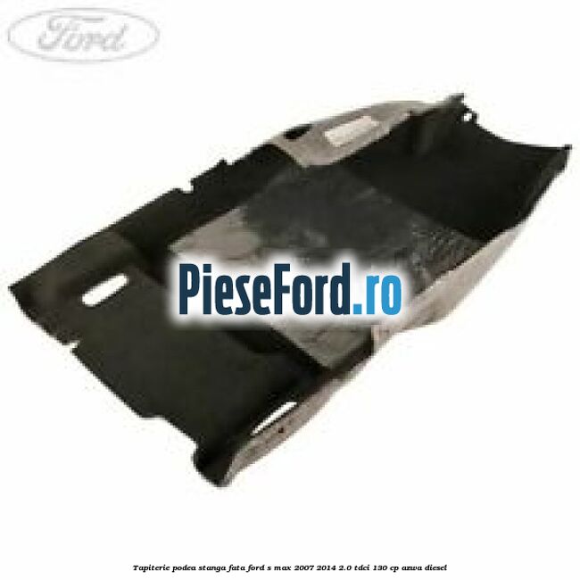 Tapiterie podea stanga fata Ford S-Max 2007-2014 2.0 TDCi 130 cp AZWA diesel