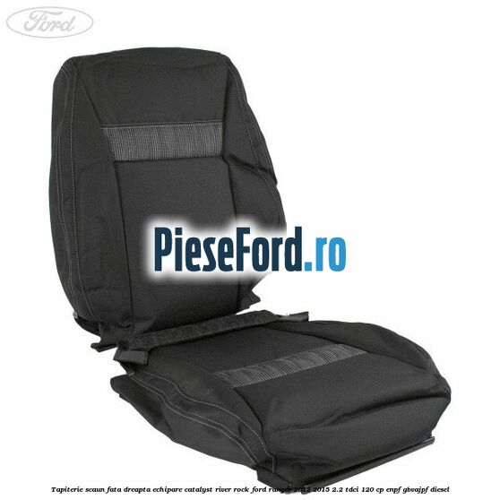 Tapiterie scaun fata dreapta echipare catalyst river rock Ford Ranger 2012-2015 2.2 TDCi 120 cp ENPF, GBVAJPF diesel