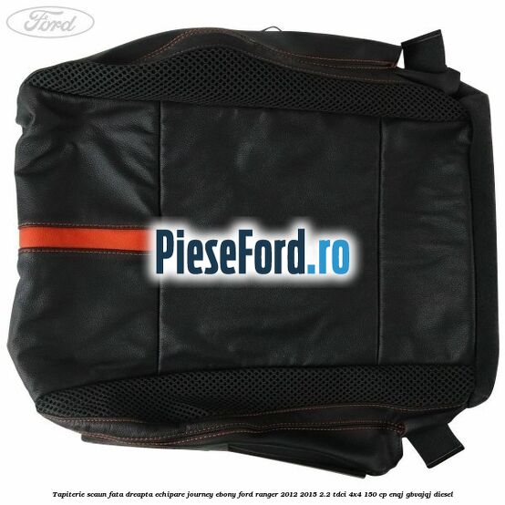 Tapiterie scaun fata dreapta echipare journey ebony Ford Ranger 2012-2015 2.2 TDCi 4x4 150 cp Tapiterie scaun fata dreapta echipare journey ebony Ford Ranger 2012-2015 2.2 TDCi 4x4 150 cp ENQJ, GBVAJQJ diesel