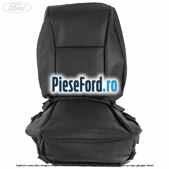 Tapiterie scaun fata dreapta echipare welded mesh ebony Ford Ranger 2012-2015 2.2 TDCi 125 cp Tapiterie scaun fata dreapta echipare welded mesh ebony Ford Ranger 2012-2015 2.2 TDCi 125 cp ENQW, GBVAJQW diesel