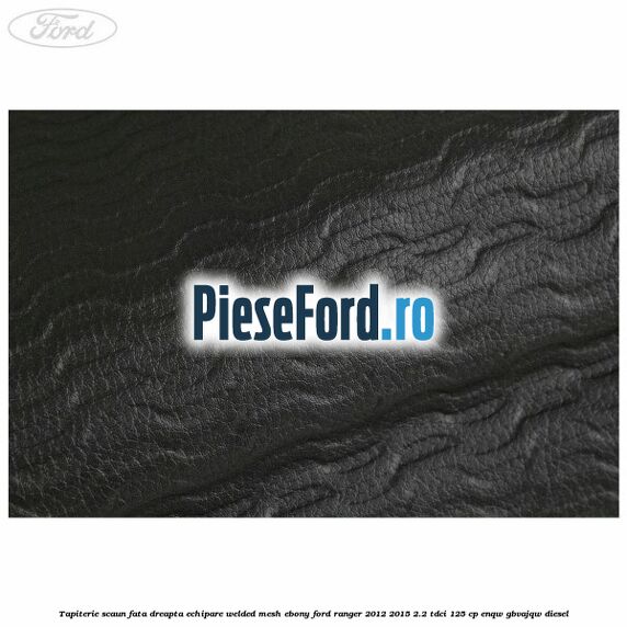 Tapiterie scaun fata dreapta echipare welded mesh ebony Ford Ranger 2012-2015 2.2 TDCi 125 cp Tapiterie scaun fata dreapta echipare welded mesh ebony Ford Ranger 2012-2015 2.2 TDCi 125 cp ENQW, GBVAJQW diesel