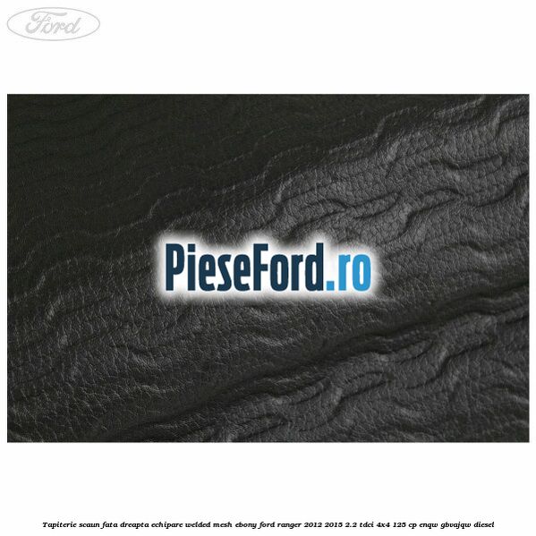 Tapiterie scaun fata dreapta echipare welded mesh ebony Ford Ranger 2012-2015 2.2 TDCi 4x4 125 cp ENQW, GBVAJQW diesel