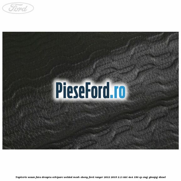 Tapiterie scaun fata dreapta echipare welded mesh ebony Ford Ranger 2012-2015 2.2 TDCi 4x4 150 cp ENQJ, GBVAJQJ diesel