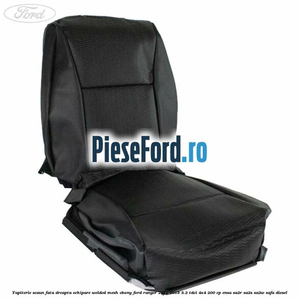 Tapiterie scaun fata dreapta echipare welded mesh ebony Ford Ranger 2012-2015 3.2 TDCi 4x4 200 cp ENSA, SA2R, SA2S, SA2W, SAFA diesel