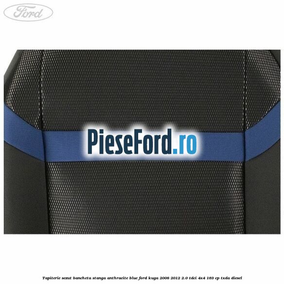 Tapiterie sezut bancheta stanga Anthracite Blue Ford Kuga 2008-2012 2.0 TDCI 4x4 163 cp Tapiterie sezut bancheta stanga Anthracite Blue Ford Kuga 2008-2012 2.0 TDCI 4x4 163 cp TXDA diesel