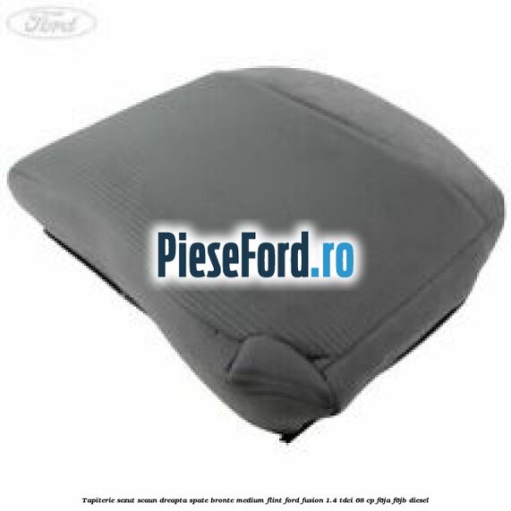 Tapiterie sezut scaun dreapta spate bronte medium flint Ford Fusion 1.4 TDCi 68 cp F6JA, F6JB diesel