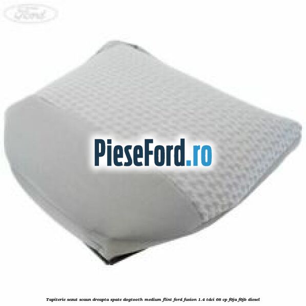 Tapiterie sezut scaun dreapta spate dogtooth medium flint Ford Fusion 1.4 TDCi 68 cp F6JA, F6JB diesel