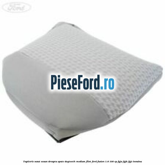 Tapiterie sezut scaun dreapta spate dogtooth medium flint Ford Fusion 1.6 100 cp FYJA, FYJB, FYJC benzina