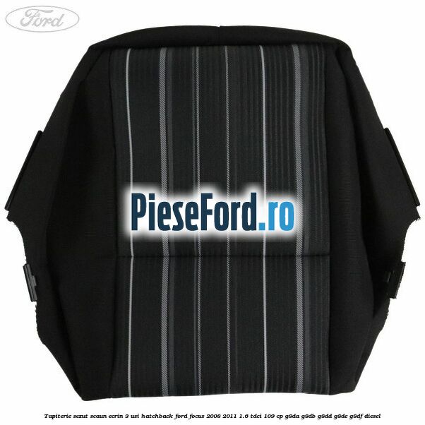 Tapiterie sezut scaun Ecrin 3 usi hatchback Ford Focus 2008-2011 1.6 TDCi 109 cp Tapiterie sezut scaun Ecrin 3 usi hatchback Ford Focus 2008-2011 1.6 TDCi 109 cp G8DA, G8DB, G8DD, G8DE, G8DF diesel