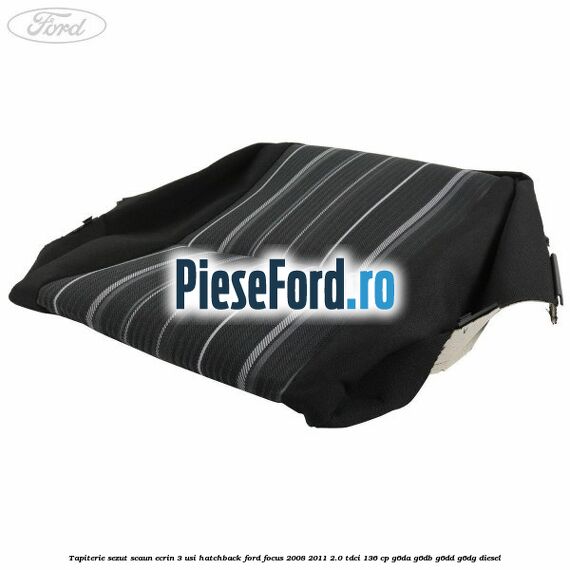 Tapiterie sezut scaun Ecrin 3 usi hatchback Ford Focus 2008-2011 2.0 TDCi 136 cp Tapiterie sezut scaun Ecrin 3 usi hatchback Ford Focus 2008-2011 2.0 TDCi 136 cp G6DA, G6DB, G6DD, G6DG diesel