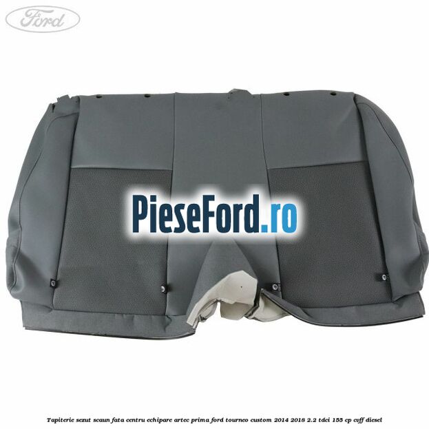 Tapiterie sezut scaun fata centru echipare artec prima Ford Tourneo Custom 2014-2018 2.2 TDCi 155 cp Tapiterie sezut scaun fata centru echipare artec prima Ford Tourneo Custom 2014-2018 2.2 TDCi 155 cp CVFF diesel