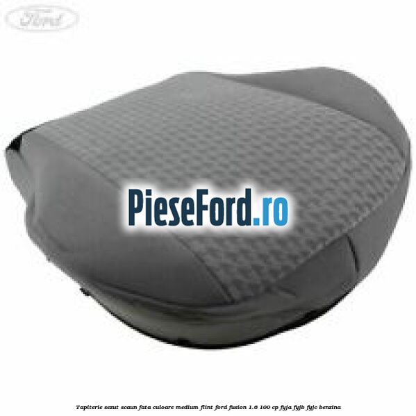 Tapiterie sezut scaun fata culoare medium flint Ford Fusion 1.6 100 cp Tapiterie sezut scaun fata culoare medium flint Ford Fusion 1.6 100 cp FYJA, FYJB, FYJC benzina