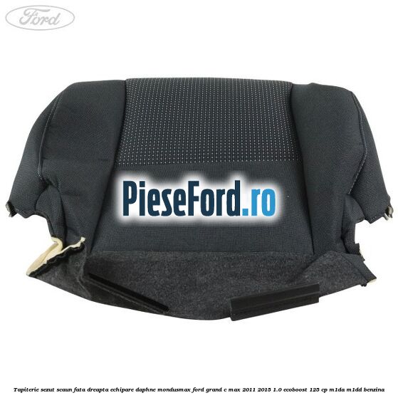 Tapiterie sezut scaun fata dreapta echipare daphne mondusmax Ford Grand C-Max 2011-2015 1.0 EcoBoost 125 cp Tapiterie sezut scaun fata dreapta echipare daphne mondusmax Ford Grand C-Max 2011-2015 1.0 EcoBoost 125 cp M1DA, M1DD benzina
