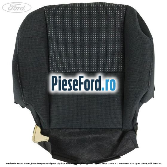 Tapiterie sezut scaun fata dreapta echipare daphne mondusmax Ford Grand C-Max 2011-2015 1.0 EcoBoost 125 cp Tapiterie sezut scaun fata dreapta echipare daphne mondusmax Ford Grand C-Max 2011-2015 1.0 EcoBoost 125 cp M1DA, M1DD benzina