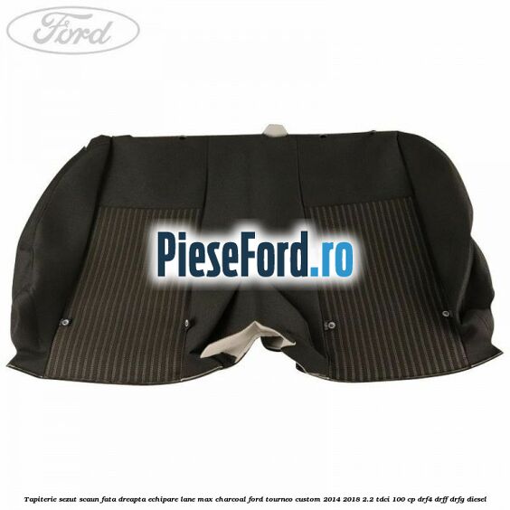 Tapiterie sezut scaun fata dreapta echipare lane max charcoal Ford Tourneo Custom 2014-2018 2.2 TDCi 100 cp Tapiterie sezut scaun fata dreapta echipare lane max charcoal Ford Tourneo Custom 2014-2018 2.2 TDCi 100 cp DRF4, DRFF, DRFG diesel