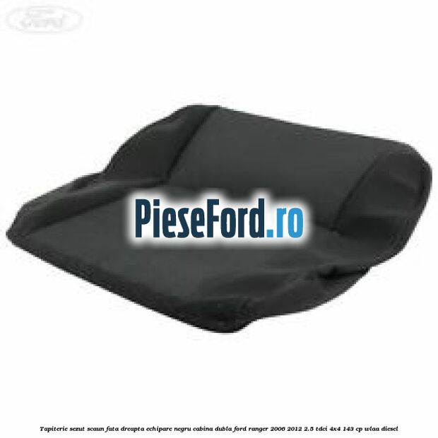 Tapiterie sezut scaun fata dreapta echipare negru cabina dubla Ford Ranger 2006-2012 2.5 TDCi 4x4 143 cp WLAA diesel