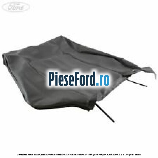 Tapiterie sezut scaun fata dreapta echipare STB vinilin cabina 3/4 usi Ford Ranger 2002-2006 2.5 D 78 cp WL diesel