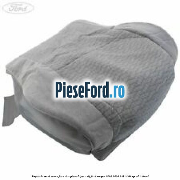 Tapiterie sezut scaun fata dreapta echipare STJ Ford Ranger 2002-2006 2.5 TD 84 cp WL-T diesel