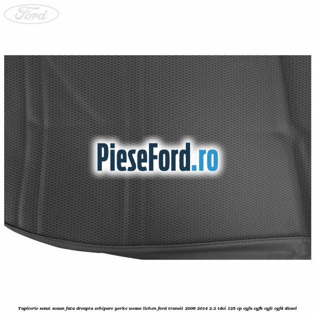 Tapiterie sezut scaun fata dreapta echipare yorke weave lichen Ford Transit 2006-2014 2.2 TDCi 125 cp Tapiterie sezut scaun fata dreapta echipare yorke weave lichen Ford Transit 2006-2014 2.2 TDCi 125 cp CYFA, CYFB, CYFC, CYFD diesel