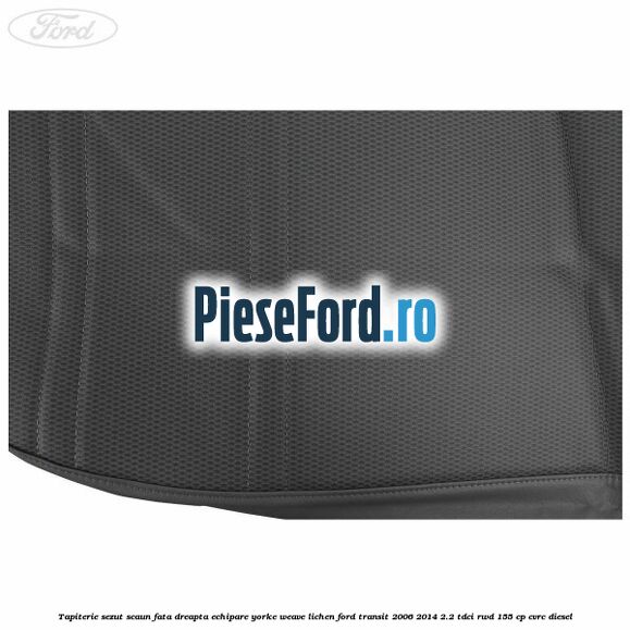 Tapiterie sezut scaun fata dreapta echipare yorke weave lichen Ford Transit 2006-2014 2.2 TDCi RWD 155 cp Tapiterie sezut scaun fata dreapta echipare yorke weave lichen Ford Transit 2006-2014 2.2 TDCi RWD 155 cp CVRC diesel