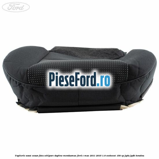 Tapiterie sezut scaun fata echipare daphne mondusmax Ford C-Max 2011-2015 1.6 EcoBoost 150 cp Tapiterie sezut scaun fata echipare daphne mondusmax Ford C-Max 2011-2015 1.6 EcoBoost 150 cp JQDA, JQDB benzina