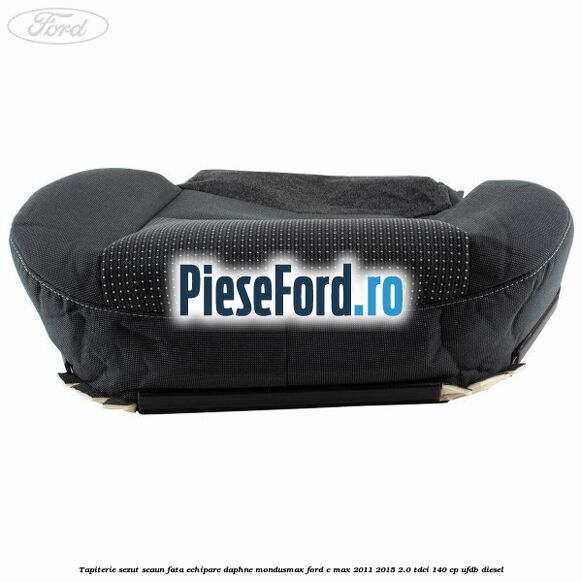 Tapiterie sezut scaun fata echipare daphne mondusmax Ford C-Max 2011-2015 2.0 TDCi 140 cp Tapiterie sezut scaun fata echipare daphne mondusmax Ford C-Max 2011-2015 2.0 TDCi 140 cp UFDB diesel