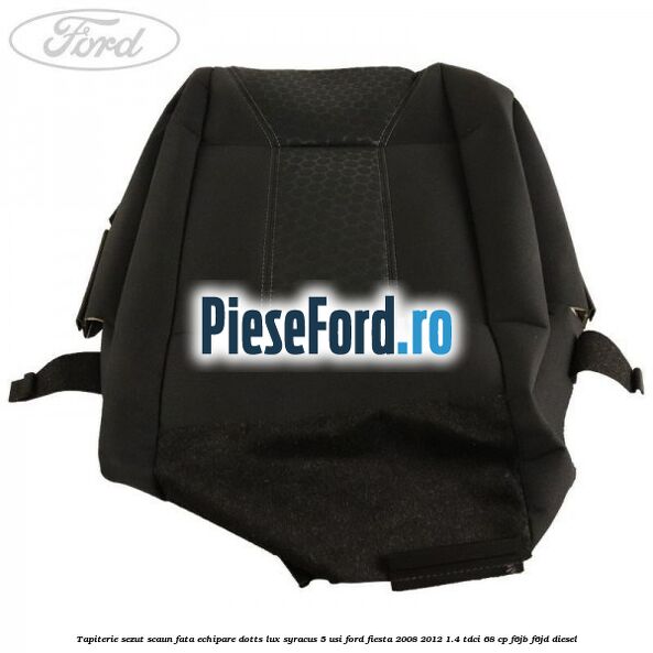 Tapiterie sezut scaun fata echipare dotts lux syracus 5 usi Ford Fiesta 2008-2012 1.4 TDCi 68 cp F6JB, F6JD diesel