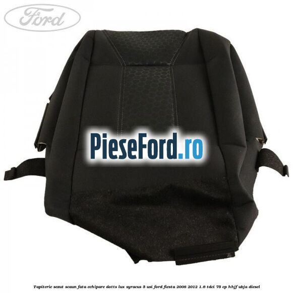Tapiterie sezut scaun fata echipare dotts lux syracus 5 usi Ford Fiesta 2008-2012 1.6 TDCi 75 cp HHJF, UBJA diesel