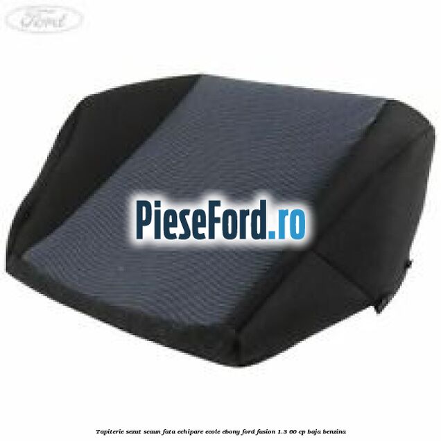 Tapiterie sezut scaun fata echipare ecole ebony Ford Fusion 1.3 60 cp BAJA benzina