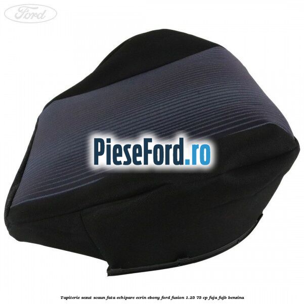 Tapiterie sezut scaun fata echipare ecrin ebony Ford Fusion 1.25 75 cp FUJA, FUJB benzina