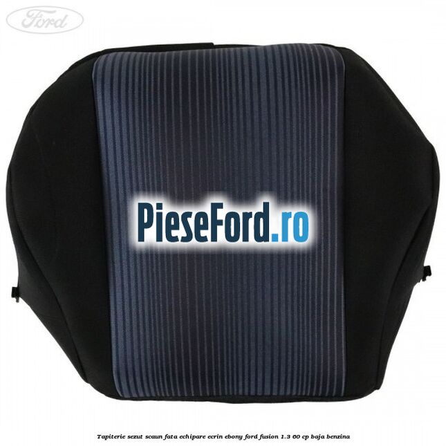 Tapiterie sezut scaun fata echipare ecrin ebony Ford Fusion 1.3 60 cp BAJA benzina