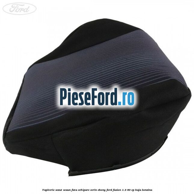 Tapiterie sezut scaun fata echipare ecrin ebony Ford Fusion 1.3 60 cp BAJA benzina