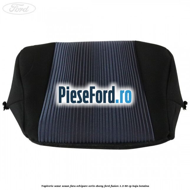 Tapiterie sezut scaun fata echipare ecrin ebony Ford Fusion 1.3 60 cp BAJA benzina