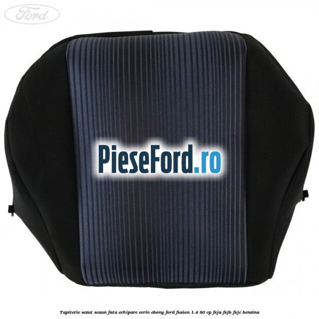 Tapiterie sezut scaun fata echipare ecrin ebony Ford Fusion 1.4 80 cp FXJA, FXJB, FXJC benzina