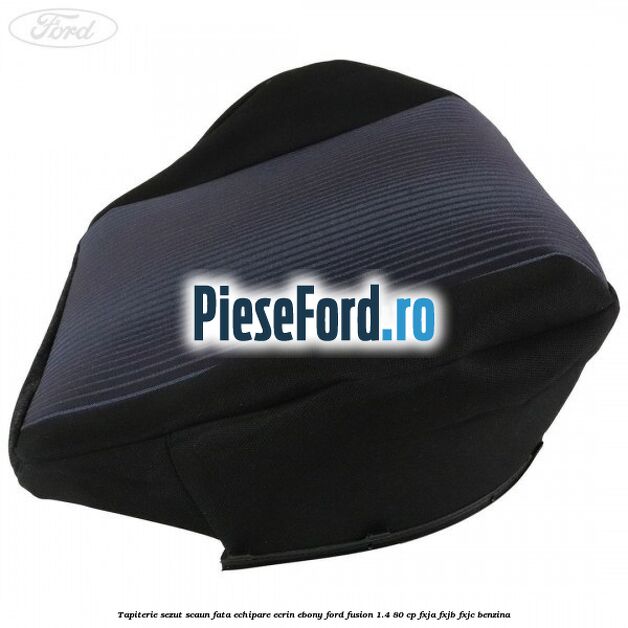 Tapiterie sezut scaun fata echipare ecrin ebony Ford Fusion 1.4 80 cp FXJA, FXJB, FXJC benzina