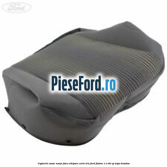 Tapiterie sezut scaun fata echipare ecrin iris Ford Fusion 1.3 60 cp BAJA benzina
