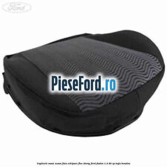 Tapiterie sezut scaun fata echipare floe ebony Ford Fusion 1.3 60 cp BAJA benzina