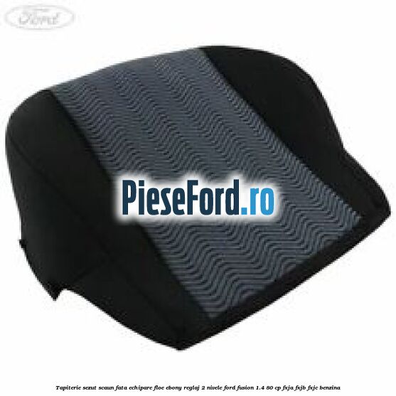 Tapiterie sezut scaun fata echipare floe ebony reglaj 2 nivele Ford Fusion 1.4 80 cp FXJA, FXJB, FXJC benzina