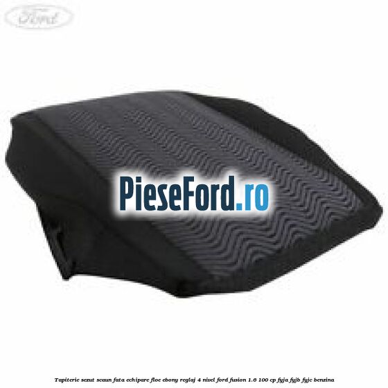 Tapiterie sezut scaun fata echipare floe ebony reglaj 4 nivel Ford Fusion 1.6 100 cp FYJA, FYJB, FYJC benzina