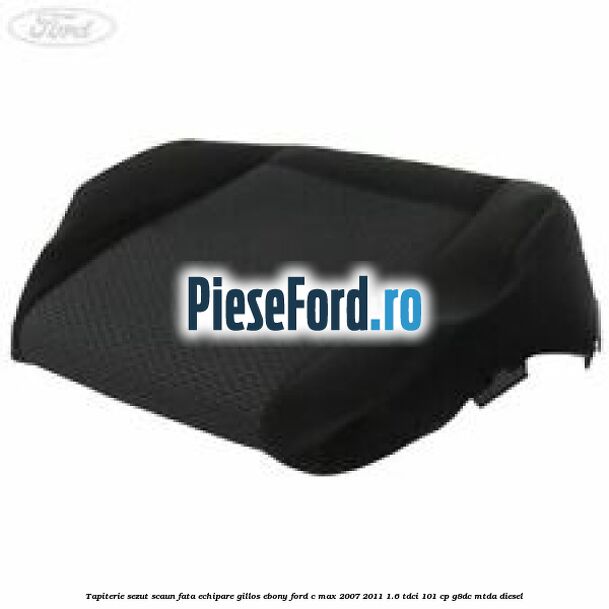 Tapiterie sezut scaun fata echipare gillos ebony Ford C-Max 2007-2011 1.6 TDCi 101 cp G8DC, MTDA diesel