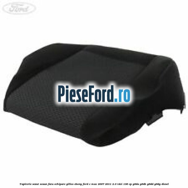 Tapiterie sezut scaun fata echipare gillos ebony Ford C-Max 2007-2011 2.0 TDCi 136 cp G6DA, G6DB, G6DD, G6DG diesel