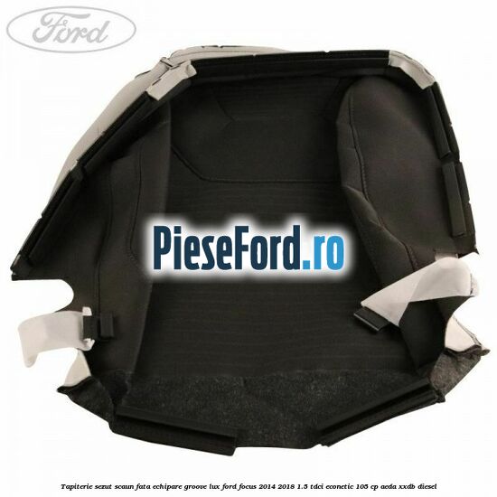 Tapiterie sezut scaun fata echipare groove lux Ford Focus 2014-2018 1.5 TDCi ECOnetic 105 cp Tapiterie sezut scaun fata echipare groove lux Ford Focus 2014-2018 1.5 TDCi ECOnetic 105 cp AEDA, XXDB diesel