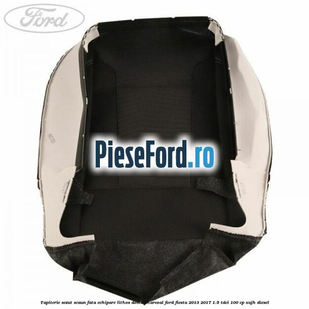 Tapiterie sezut scaun fata echipare lithos domo charcoal Ford Fiesta 2013-2017 1.5 TDCi 100 cp Tapiterie sezut scaun fata echipare lithos domo charcoal Ford Fiesta 2013-2017 1.5 TDCi 100 cp XUJH diesel