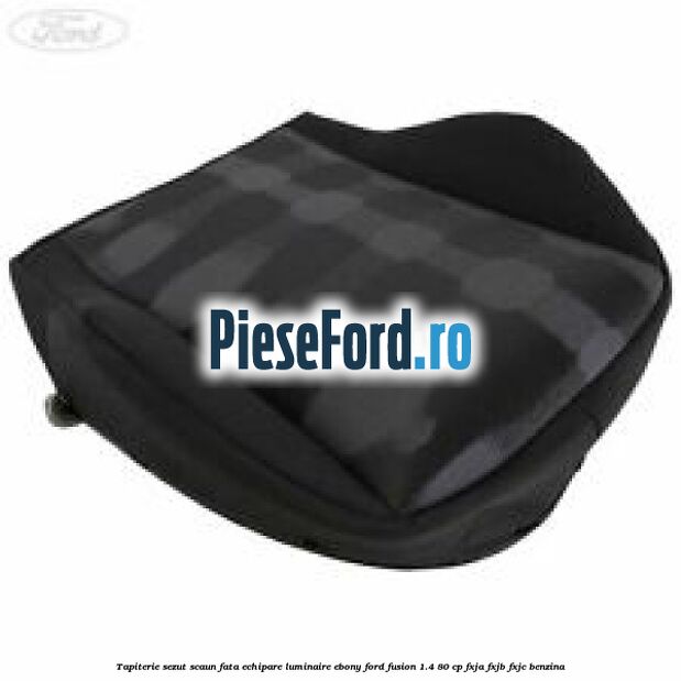 Tapiterie sezut scaun fata echipare luminaire ebony Ford Fusion 1.4 80 cp FXJA, FXJB, FXJC benzina