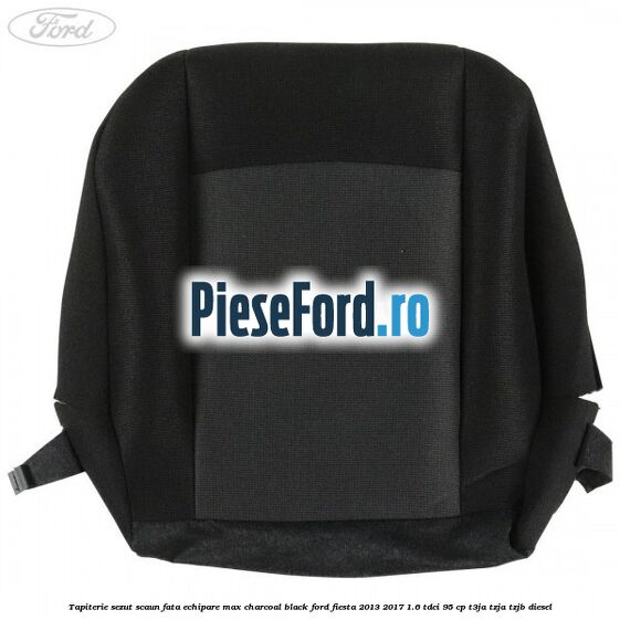 Tapiterie sezut scaun fata echipare max charcoal black Ford Fiesta 2013-2017 1.6 TDCi 95 cp Tapiterie sezut scaun fata echipare max charcoal black Ford Fiesta 2013-2017 1.6 TDCi 95 cp T3JA, TZJA, TZJB diesel