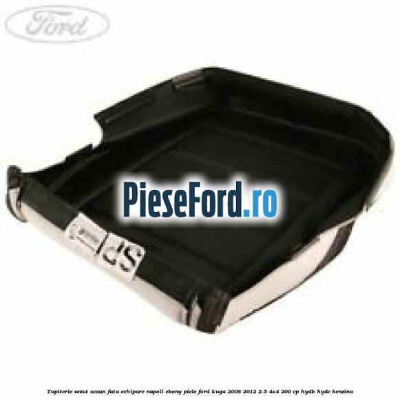 Tapiterie sezut scaun fata echipare napoli ebony piele Ford Kuga 2008-2012 2.5 4x4 200 cp HYDB, HYDC benzina
