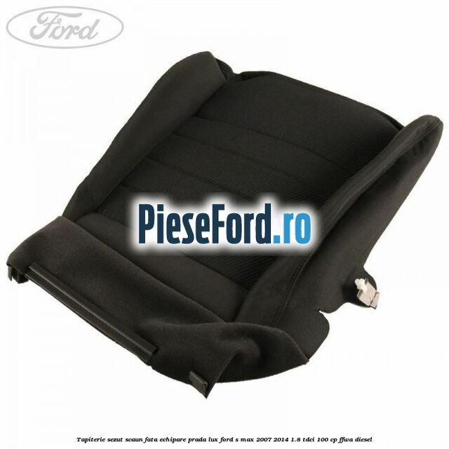 Tapiterie sezut scaun fata echipare prada lux Ford S-Max 2007-2014 1.8 TDCi 100 cp Tapiterie sezut scaun fata echipare prada lux Ford S-Max 2007-2014 1.8 TDCi 100 cp FFWA diesel