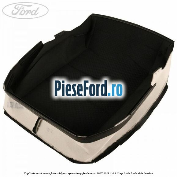 Tapiterie sezut scaun fata echipare span ebony Ford C-Max 2007-2011 1.6 116 cp HXDA, HXDB, SIDA benzina
