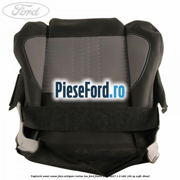 Tapiterie sezut scaun fata echipare torino lux Ford Fiesta 2013-2017 1.5 TDCi 100 cp XUJH diesel